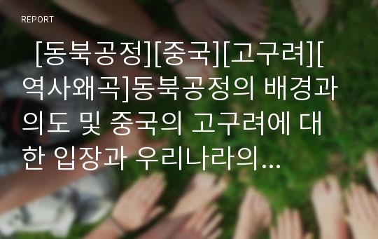   [동북공정][중국][고구려][역사왜곡]동북공정의 배경과 의도 및 중국의 고구려에 대한 입장과 우리나라의 대응방안(동북공정 추진배경과 의도, 동북공정 정치적 배경, 고구려, 중국 동북공정에 따른 한국 대응방안)