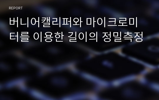 버니어캘리퍼와 마이크로미터를 이용한 길이의 정밀측정