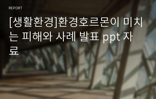 [생활환경]환경호르몬이 미치는 피해와 사례 발표 ppt 자료