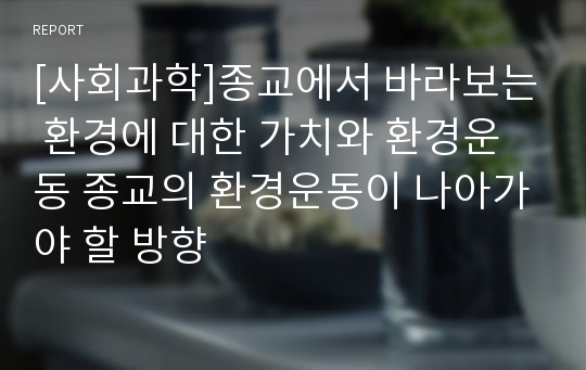 [사회과학]종교에서 바라보는 환경에 대한 가치와 환경운동 종교의 환경운동이 나아가야 할 방향