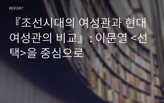 『조선시대의 여성관과 현대 여성관의 비교』: 이문열 &lt;선택&gt;을 중심으로