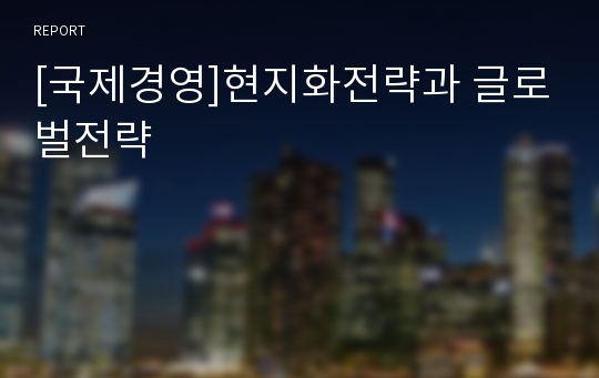 [국제경영]현지화전략과 글로벌전략