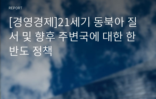 [경영경제]21세기 동북아 질서 및 향후 주변국에 대한 한반도 정책