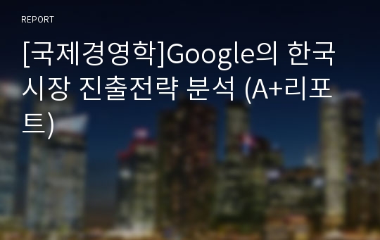 [국제경영학]Google의 한국시장 진출전략 분석 (A+리포트)