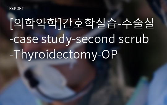 [의학약학]간호학실습-수술실-case study-second scrub-Thyroidectomy-OP