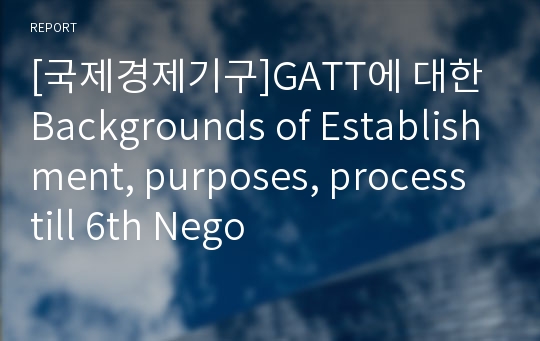 [국제경제기구]GATT에 대한 Backgrounds of Establishment, purposes, process till 6th Nego