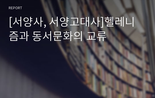 [서양사, 서양고대사]헬레니즘과 동서문화의 교류