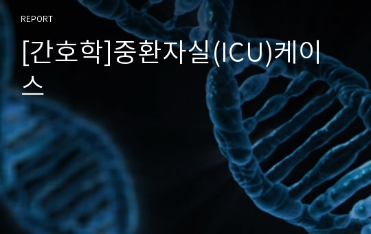 [간호학]중환자실(ICU)케이스