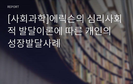 [사회과학]에릭슨의 심리사회적 발달이론에 따른 개인의 성장발달사례