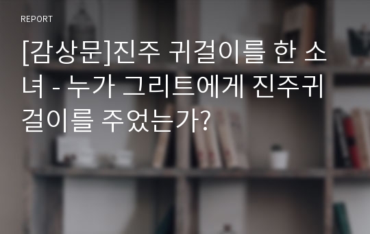 [감상문]진주 귀걸이를 한 소녀 - 누가 그리트에게 진주귀걸이를 주었는가?