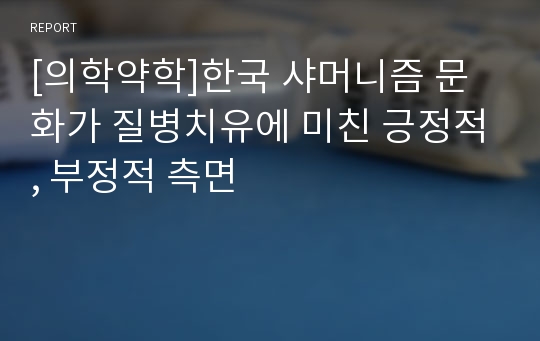 [의학약학]한국 샤머니즘 문화가 질병치유에 미친 긍정적, 부정적 측면