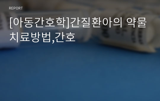 [아동간호학]간질환아의 약물치료방법,간호