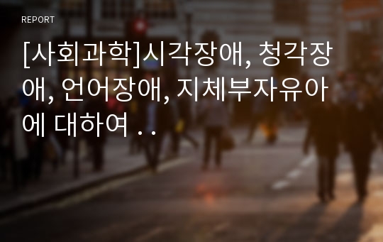 [사회과학]시각장애, 청각장애, 언어장애, 지체부자유아에 대하여 . .