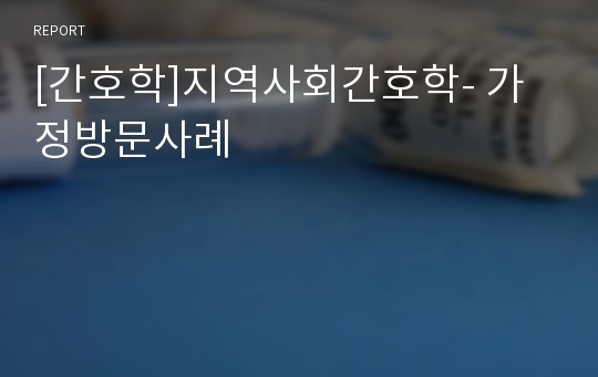 [간호학]지역사회간호학- 가정방문사례