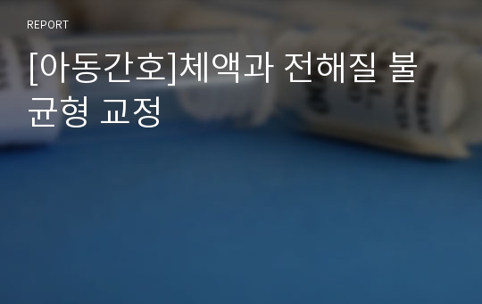 [아동간호]체액과 전해질 불균형 교정