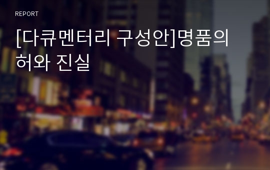 [다큐멘터리 구성안]명품의 허와 진실