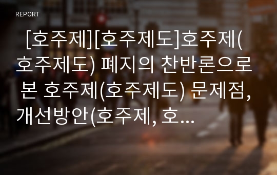   [호주제][호주제도]호주제(호주제도) 폐지의 찬반론으로 본 호주제(호주제도) 문제점,개선방안(호주제, 호주제 역사,외국 호적, 호주제 존속 이유, 호주제 폐지 반대론, 호주제 페지 찬성론, 호주제도 개선방안)