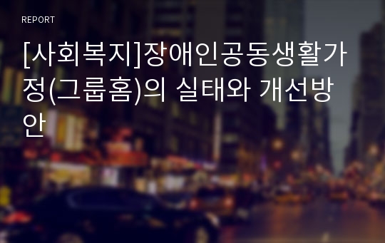 [사회복지]장애인공동생활가정(그룹홈)의 실태와 개선방안