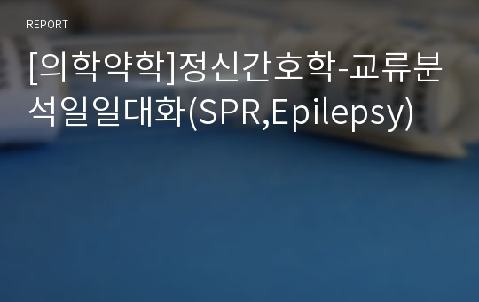 [의학약학]정신간호학-교류분석일일대화(SPR,Epilepsy)