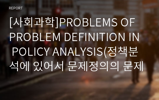 [사회과학]PROBLEMS OF PROBLEM DEFINITION IN POLICY ANALYSIS(정책분석에 있어서 문제정의의 문제, 정책분석에있어 문제정의의 어려움)