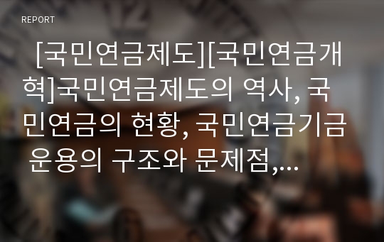   [국민연금제도][국민연금개혁]국민연금제도의 역사, 국민연금의 현황, 국민연금기금 운용의 구조와 문제점, 정부 국민연금 개정안의 내용과 문제점, 국민연금 지배구조에 대한 평가, 국민연금제도 개혁 올바른 방안