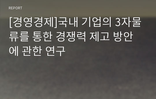 [경영경제]국내 기업의 3자물류를 통한 경쟁력 제고 방안에 관한 연구