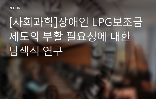 [사회과학]장애인 LPG보조금제도의 부활 필요성에 대한 탐색적 연구