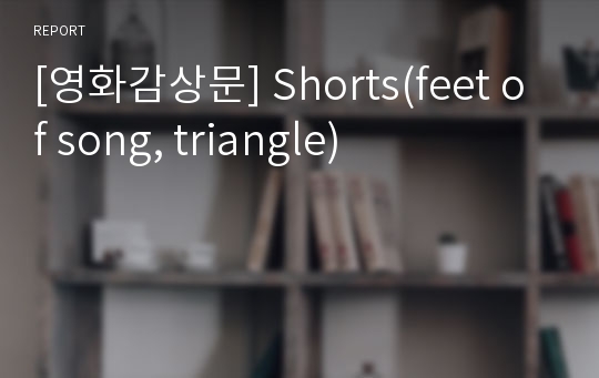 [영화감상문] Shorts(feet of song, triangle)