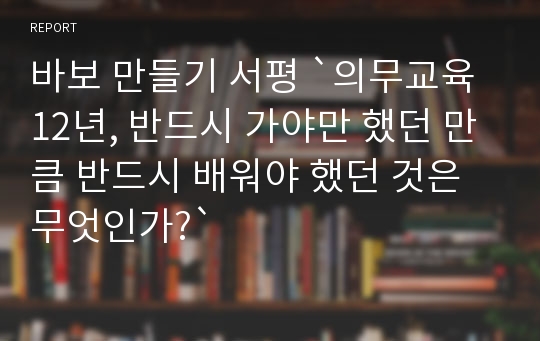 바보 만들기 서평 `의무교육 12년, 반드시 가야만 했던 만큼 반드시 배워야 했던 것은 무엇인가?`