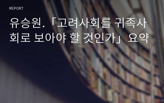 유승원.「고려사회를 귀족사회로 보아야 할 것인가」요약