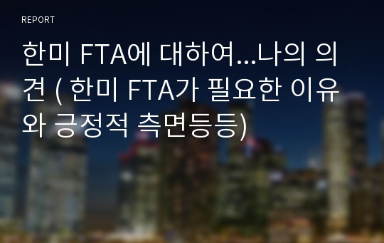 한미 FTA에 대하여...나의 의견 ( 한미 FTA가 필요한 이유와 긍정적 측면등등)