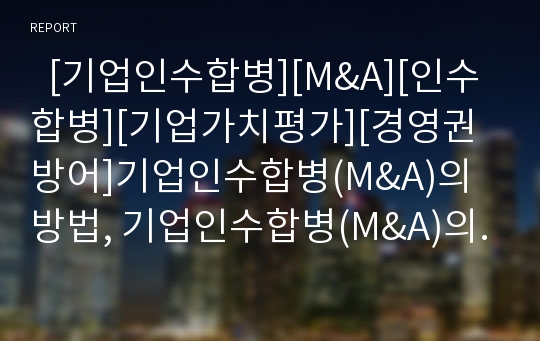   [기업인수합병][M&amp;A][인수합병][기업가치평가][경영권방어]기업인수합병(M&amp;A)의 방법, 기업인수합병(M&amp;A)의 이론, 주요국의 기업인수합병(M&amp;A) 배경 및 기업인수합병(M&amp;A)의 현황 분석(M&amp;A, 기업인수합병)