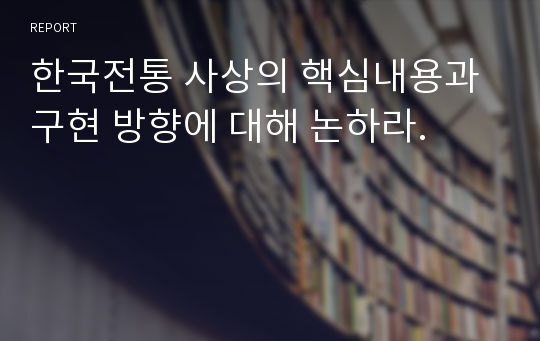 한국전통 사상의 핵심내용과 구현 방향에 대해 논하라.