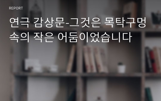 연극 감상문-그것은 목탁구멍속의 작은 어둠이었습니다