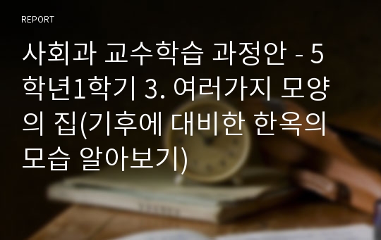 사회과 교수학습 과정안 - 5학년1학기 3. 여러가지 모양의 집(기후에 대비한 한옥의 모습 알아보기)