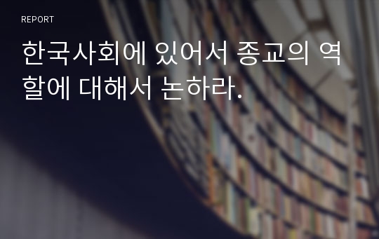 한국사회에 있어서 종교의 역할에 대해서 논하라.