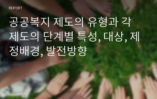 공공복지 제도의 유형과 각 제도의 단계별 특성, 대상, 제정배경, 발전방향