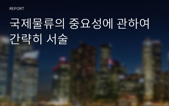 국제물류의 중요성에 관하여 간략히 서술