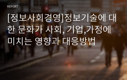 [정보사회경영]정보기술에 대한 문화가 사회, 기업,가정에 미치는 영향과 대응방법