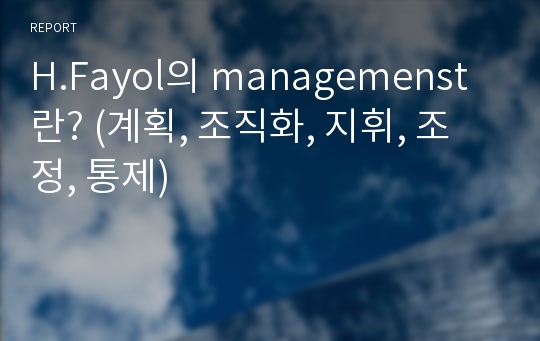 H.Fayol의 managemenst란? (계획, 조직화, 지휘, 조정, 통제)