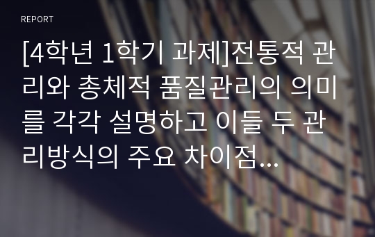 [4학년 1학기 과제]전통적 관리와 총체적 품질관리의 의미를 각각 설명하고 이들 두 관리방식의 주요 차이점을 비교해 보시오