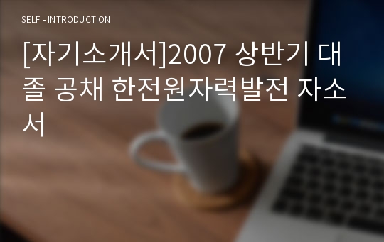 [자기소개서]2007 상반기 대졸 공채 한전원자력발전 자소서