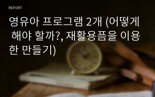 영유아 프로그램 2개 (어떻게 해야 할까?, 재활용픔을 이용한 만들기)