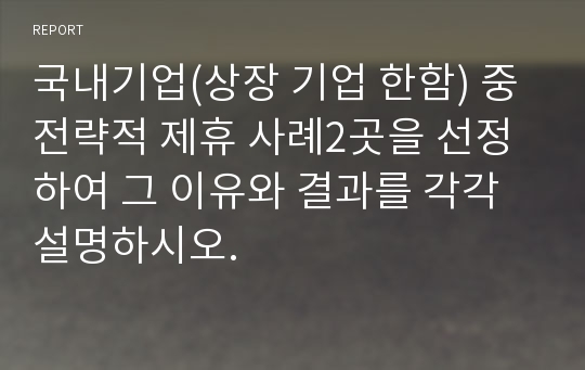 국내기업(상장 기업 한함) 중 전략적 제휴 사례2곳을 선정하여 그 이유와 결과를 각각 설명하시오.