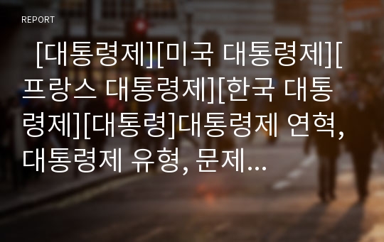   [대통령제][미국 대통령제][프랑스 대통령제][한국 대통령제][대통령]대통령제 연혁, 대통령제 유형, 문제점, 미국, 프랑스, 한국 대통령제 분석(대통령제 연혁,유형, 대통령제 결정적 문제점, 각 국 대통령제 실태)