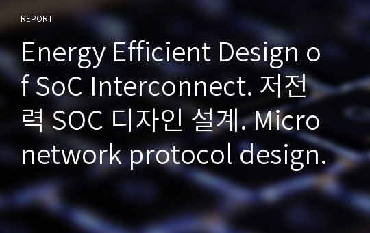 Energy Efficient Design of SoC Interconnect. 저전력 SOC 디자인 설계. Micro network protocol design.