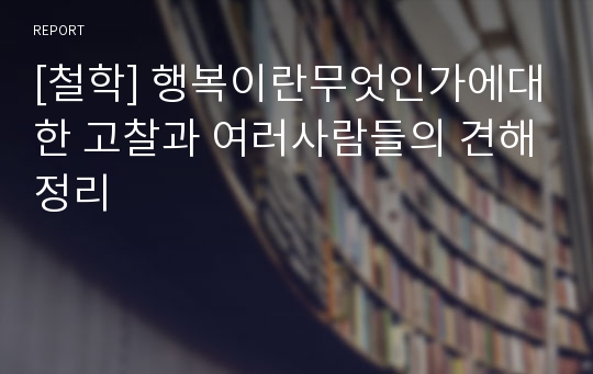 [철학] 행복이란무엇인가에대한 고찰과 여러사람들의 견해정리