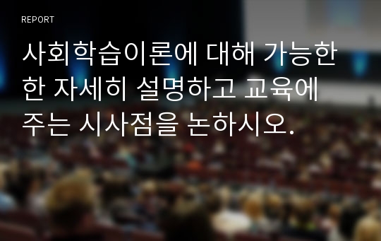 사회학습이론에 대해 가능한한 자세히 설명하고 교육에 주는 시사점을 논하시오.