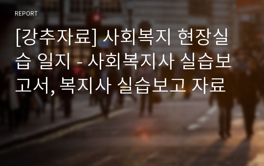 [강추자료] 사회복지 현장실습 일지 - 사회복지사 실습보고서, 복지사 실습보고 자료