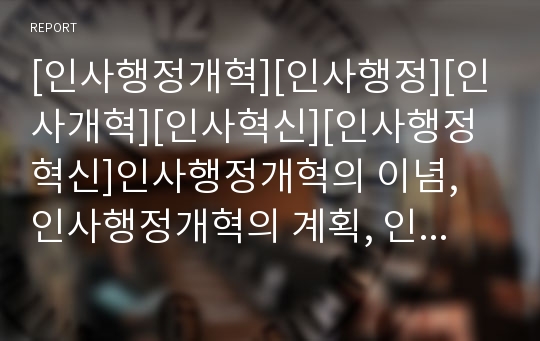 [인사행정개혁][인사행정][인사개혁][인사혁신][인사행정혁신]인사행정개혁의 이념, 인사행정개혁의 계획, 인사행정개혁의 내용, 인사행정개혁의 평가, 인사행정개혁의 실천 방안(인사행정개혁, 인사행정, 인사제도)